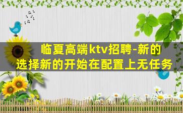 临夏高端ktv招聘-新的选择新的开始在配置上无任务