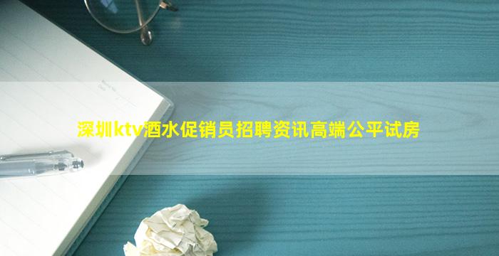 深圳ktv酒水促销员招聘资讯高端公平试房